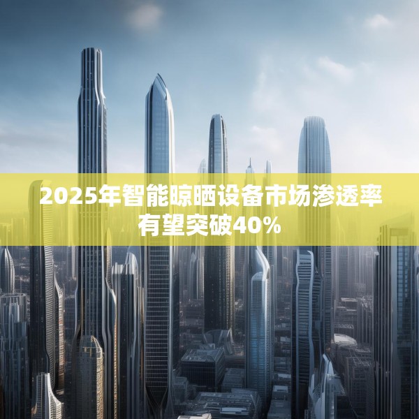 2025年智能晾晒设备市场渗透率有望突破40%