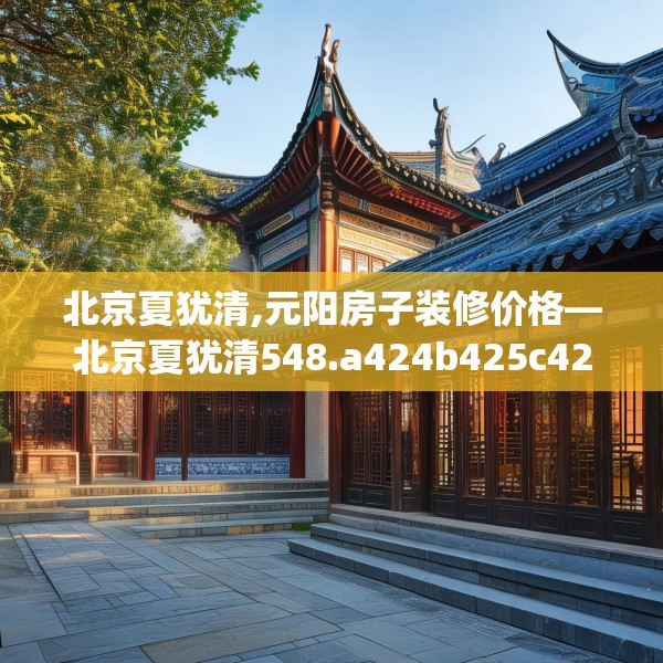 北京夏犹清,元阳房子装修价格—北京夏犹清548.a424b425c428fgy.435wew