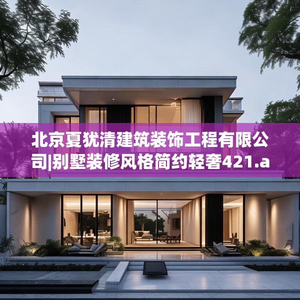 北京夏犹清建筑装饰工程有限公司|别墅装修风格简约轻奢421.a297b298c301fgy.308fdsfds