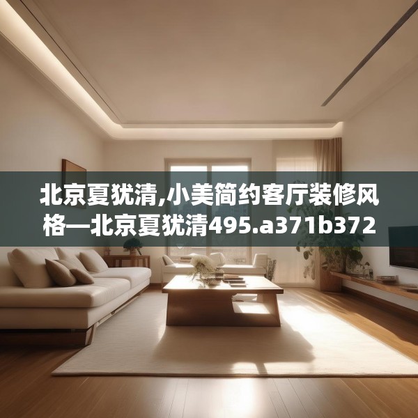 北京夏犹清,小美简约客厅装修风格—北京夏犹清495.a371b372c375fgy.382fghfd