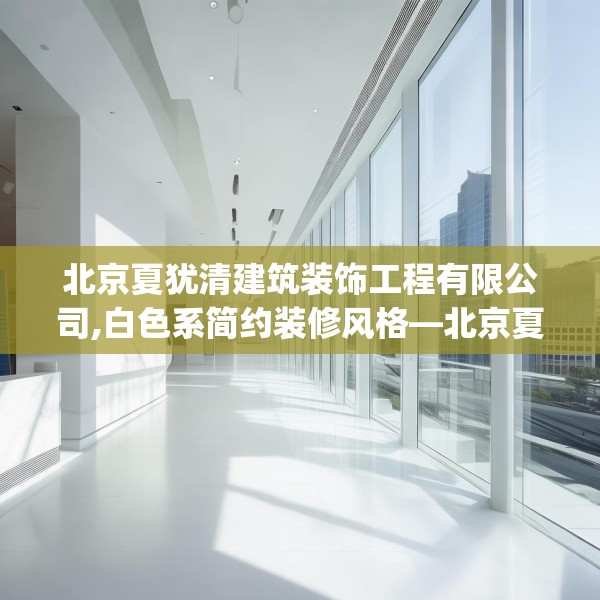 北京夏犹清建筑装饰工程有限公司,白色系简约装修风格—北京夏犹清建筑装饰工程有限公司418.a294b295c298fgy.305htyj