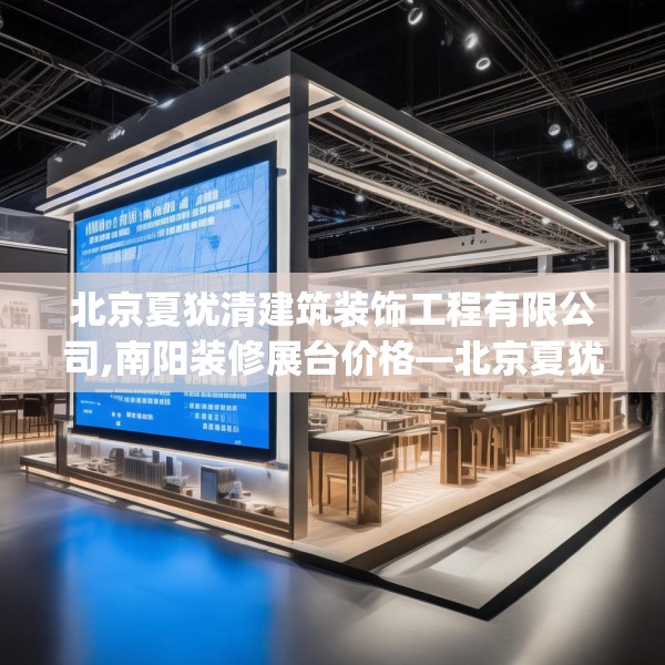 北京夏犹清建筑装饰工程有限公司,南阳装修展台价格—北京夏犹清建筑装饰工程有限公司495.a371b372c375fgy.382fghfd