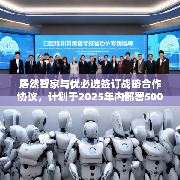 居然智家与优必选签订战略合作协议，计划于2025年内部署500台仿真人形机器人