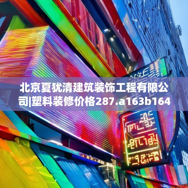 北京夏犹清建筑装饰工程有限公司|塑料装修价格287.a163b164c167fgy.174bnbn