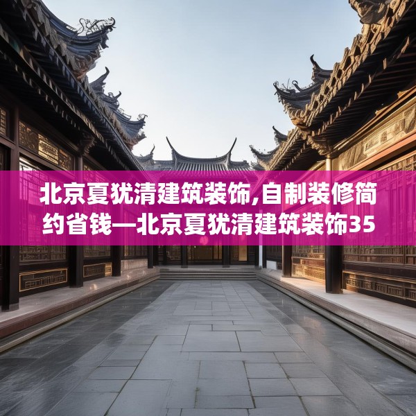 北京夏犹清建筑装饰,自制装修简约省钱—北京夏犹清建筑装饰359.a235b236c239fgy.246bnbn