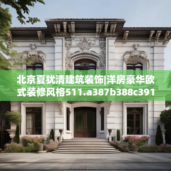 北京夏犹清建筑装饰|洋房豪华欧式装修风格511.a387b388c391fgy.398fdsfds