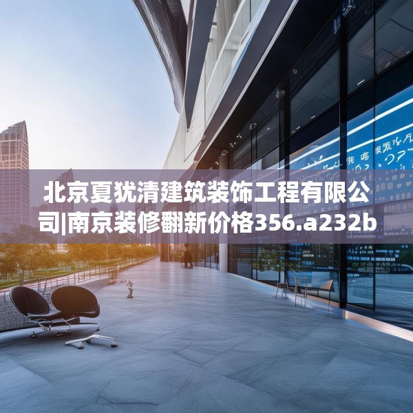 北京夏犹清建筑装饰工程有限公司|南京装修翻新价格356.a232b233c236fgy.243xczxv