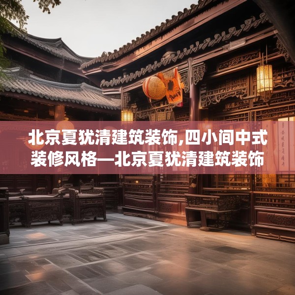 北京夏犹清建筑装饰,四小间中式装修风格—北京夏犹清建筑装饰369.a245b246c249fgy.256fghfd