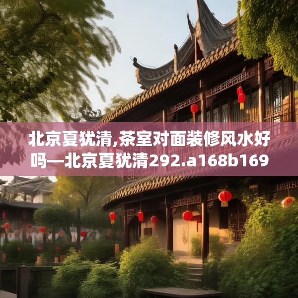 北京夏犹清,茶室对面装修风水好吗—北京夏犹清292.a168b169c172fgy.179htyj