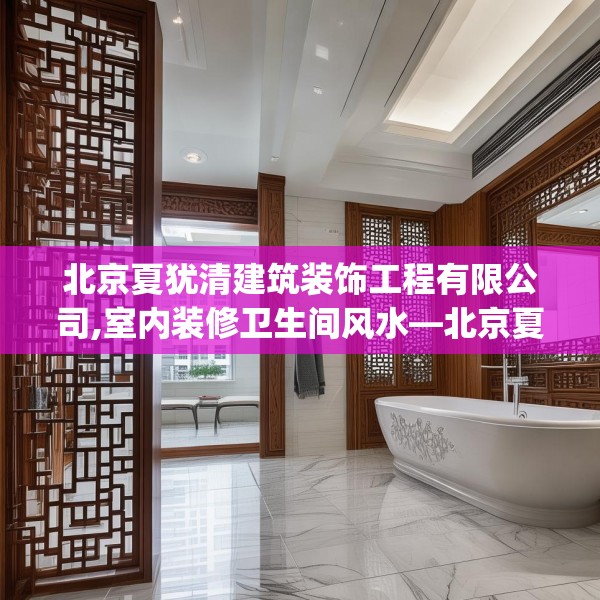 北京夏犹清建筑装饰工程有限公司,室内装修卫生间风水—北京夏犹清建筑装饰工程有限公司607.a483b484c487fgy.494poiy