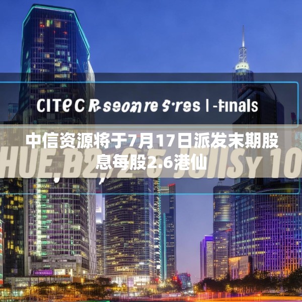 中信资源将于7月17日派发末期股息每股2.6港仙