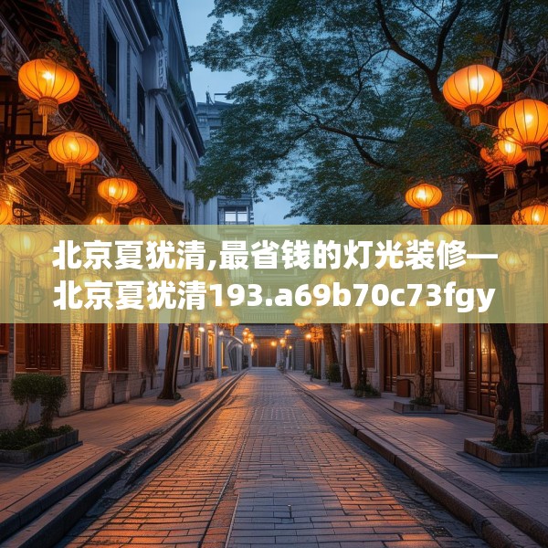 北京夏犹清,最省钱的灯光装修—北京夏犹清193.a69b70c73fgy.80poiy