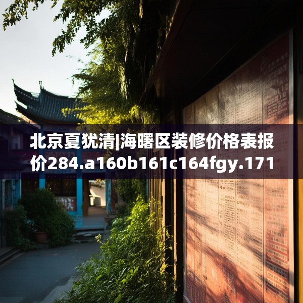 北京夏犹清|海曙区装修价格表报价284.a160b161c164fgy.171xczxv