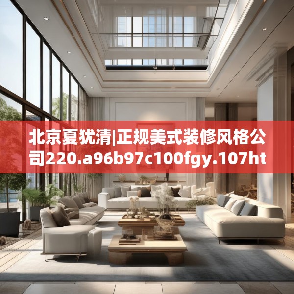 北京夏犹清|正规美式装修风格公司220.a96b97c100fgy.107htyj