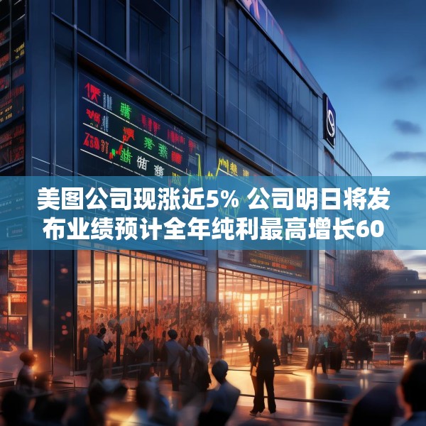 美图公司现涨近5% 公司明日将发布业绩预计全年纯利最高增长60%