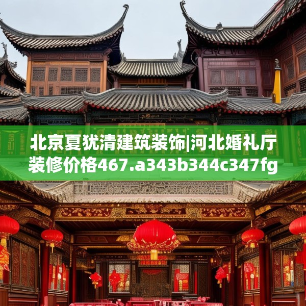 北京夏犹清建筑装饰|河北婚礼厅装修价格467.a343b344c347fgy.354bnbn