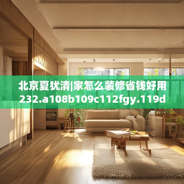 北京夏犹清|家怎么装修省钱好用232.a108b109c112fgy.119dewqe