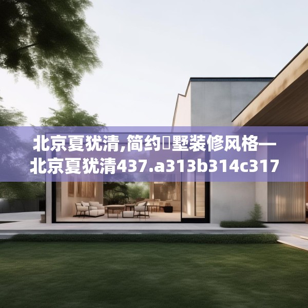 北京夏犹清,简约別墅装修风格—北京夏犹清437.a313b314c317fgy.324fds