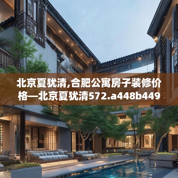 北京夏犹清,合肥公寓房子装修价格—北京夏犹清572.a448b449c452fgy.459xczxv