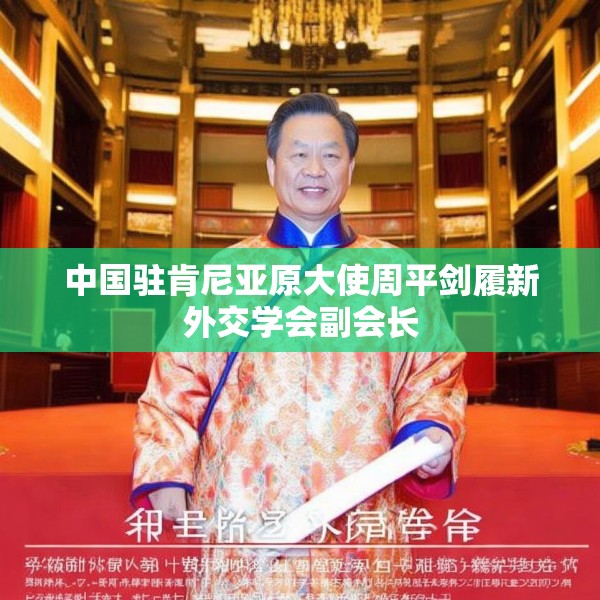 中国驻肯尼亚原大使周平剑履新外交学会副会长