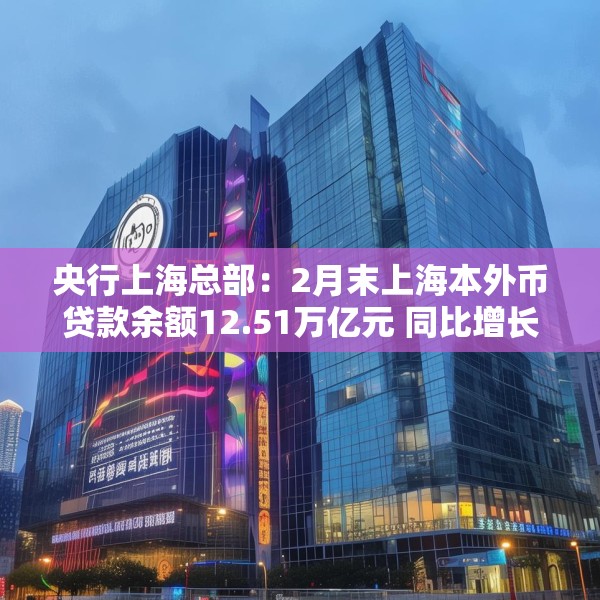 央行上海总部：2月末上海本外币贷款余额12.51万亿元 同比增长9.7%
