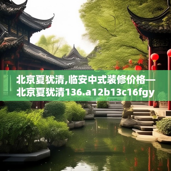 北京夏犹清,临安中式装修价格—北京夏犹清136.a12b13c16fgy.23sdA