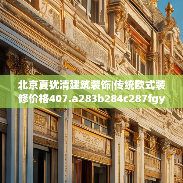 北京夏犹清建筑装饰|传统欧式装修价格407.a283b284c287fgy.294cvcx