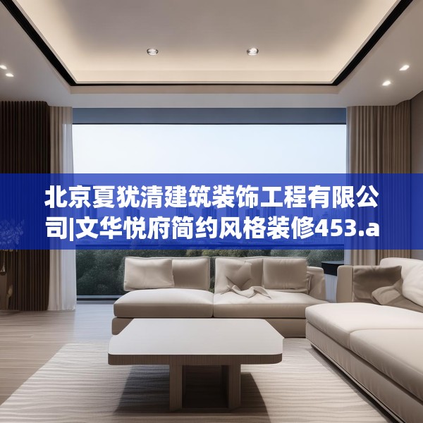 北京夏犹清建筑装饰工程有限公司|文华悦府简约风格装修453.a329b330c333fgy.340uyk
