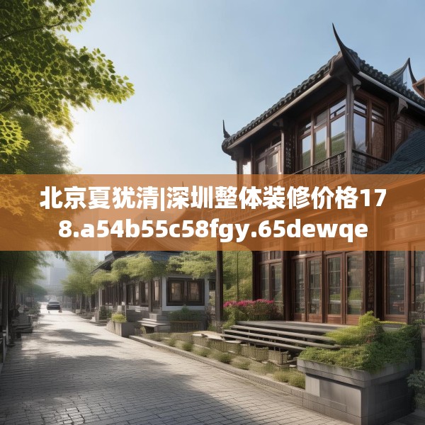 北京夏犹清|深圳整体装修价格178.a54b55c58fgy.65dewqe