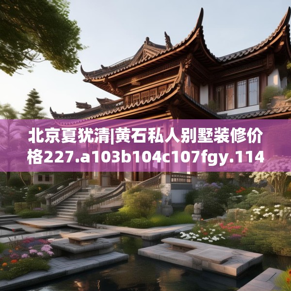 北京夏犹清|黄石私人别墅装修价格227.a103b104c107fgy.114cvcx