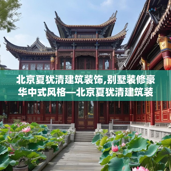 北京夏犹清建筑装饰,别墅装修豪华中式风格—北京夏犹清建筑装饰282.a158b159c162fgy.169lkjl