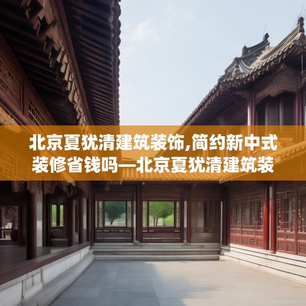 北京夏犹清建筑装饰,简约新中式装修省钱吗—北京夏犹清建筑装饰468.a344b345c348fgy.355nbn