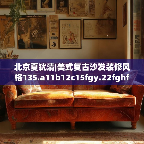 北京夏犹清|美式复古沙发装修风格135.a11b12c15fgy.22fghfd