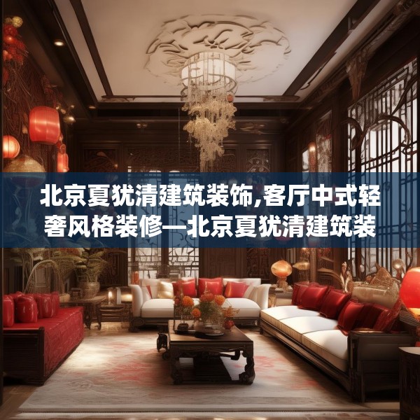 北京夏犹清建筑装饰,客厅中式轻奢风格装修—北京夏犹清建筑装饰415.a291b292c295fgy.302jhhj
