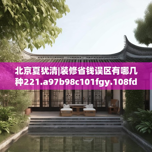 北京夏犹清|装修省钱误区有哪几种221.a97b98c101fgy.108fds