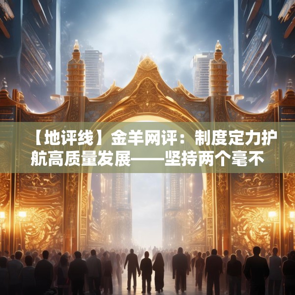 【地评线】金羊网评：制度定力护航高质量发展——坚持两个毫不动摇的时代深意