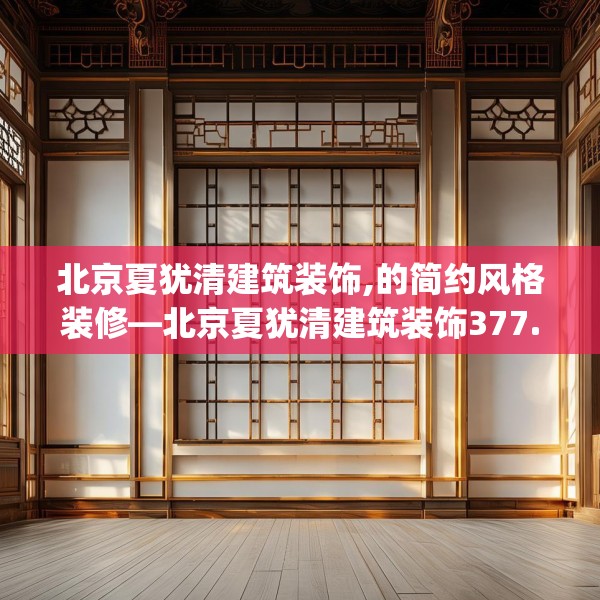 北京夏犹清建筑装饰,的简约风格装修—北京夏犹清建筑装饰377.a253b254c257fgy.264bnbn