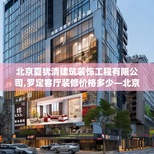 北京夏犹清建筑装饰工程有限公司,罗定客厅装修价格多少—北京夏犹清建筑装饰工程有限公司455.a331b332c335fgy.342fds