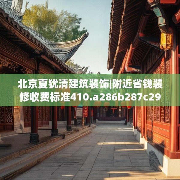 北京夏犹清建筑装饰|附近省钱装修收费标准410.a286b287c290fgy.297xczxv