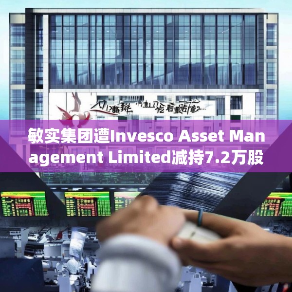 敏实集团遭Invesco Asset Management Limited减持7.2万股 每股作价约22.81港元
