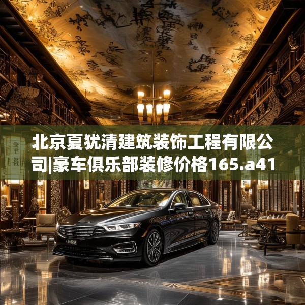 北京夏犹清建筑装饰工程有限公司|豪车俱乐部装修价格165.a41b42c45fgy.52uyk