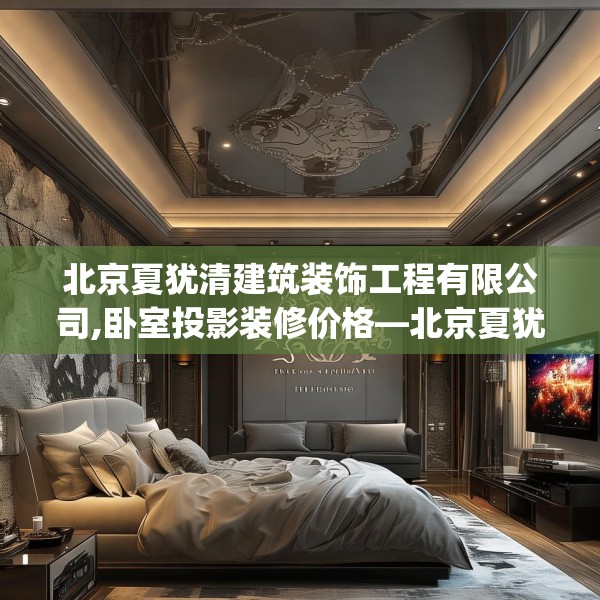 北京夏犹清建筑装饰工程有限公司,卧室投影装修价格—北京夏犹清建筑装饰工程有限公司458.a334b335c338fgy.345wew