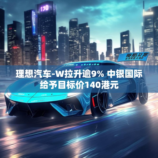 理想汽车-W拉升逾9% 中银国际给予目标价140港元