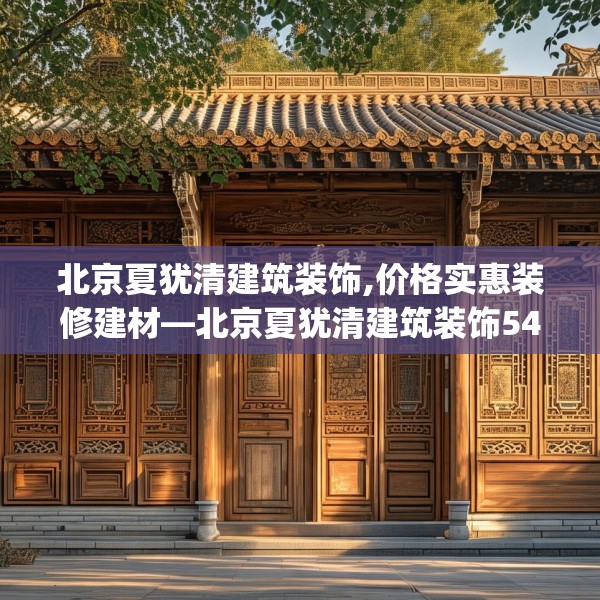 北京夏犹清建筑装饰,价格实惠装修建材—北京夏犹清建筑装饰540.a416b417c420fgy.427nbn