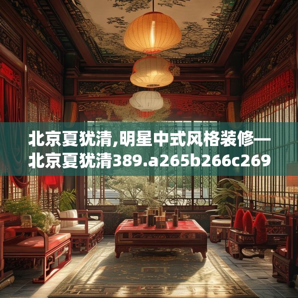 北京夏犹清,明星中式风格装修—北京夏犹清389.a265b266c269fgy.276cvcx