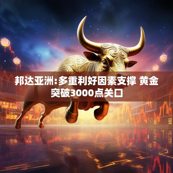 邦达亚洲:多重利好因素支撑 黄金突破3000点关口