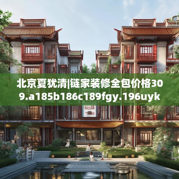 北京夏犹清|链家装修全包价格309.a185b186c189fgy.196uyk