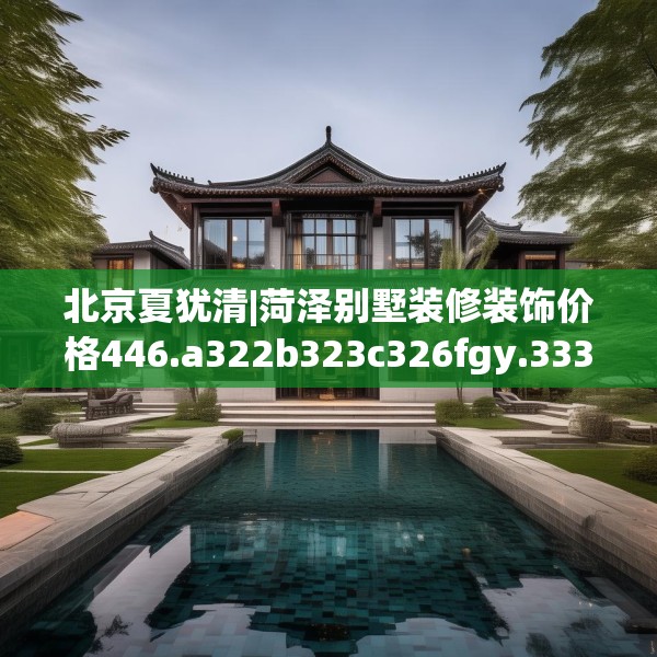 北京夏犹清|菏泽别墅装修装饰价格446.a322b323c326fgy.333xczxv