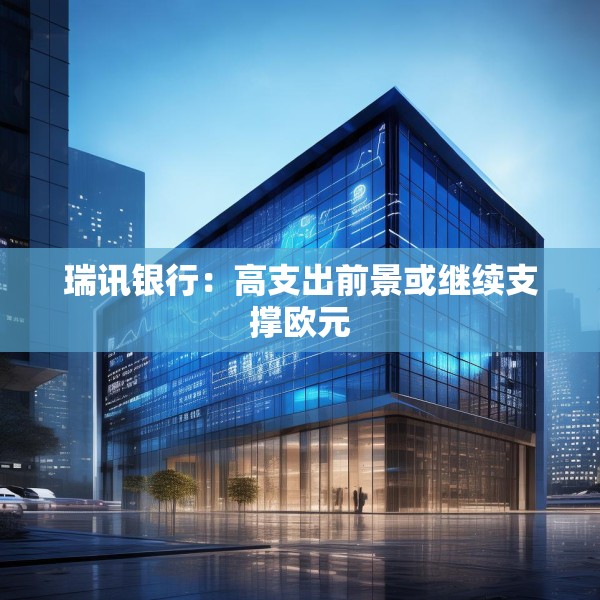 瑞讯银行：高支出前景或继续支撑欧元