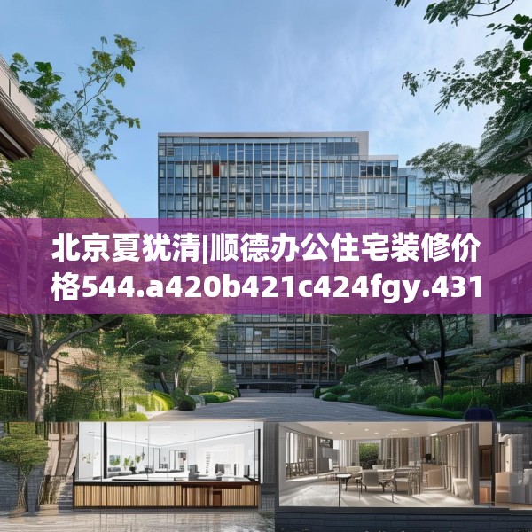 北京夏犹清|顺德办公住宅装修价格544.a420b421c424fgy.431htyj